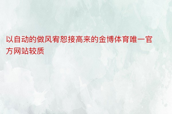 以自动的做风宥恕接高来的金博体育唯一官方网站较质