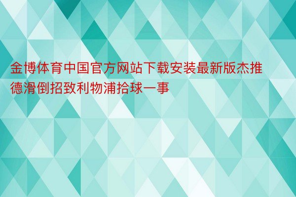 金博体育中国官方网站下载安装最新版杰推德滑倒招致利物浦拾球一事