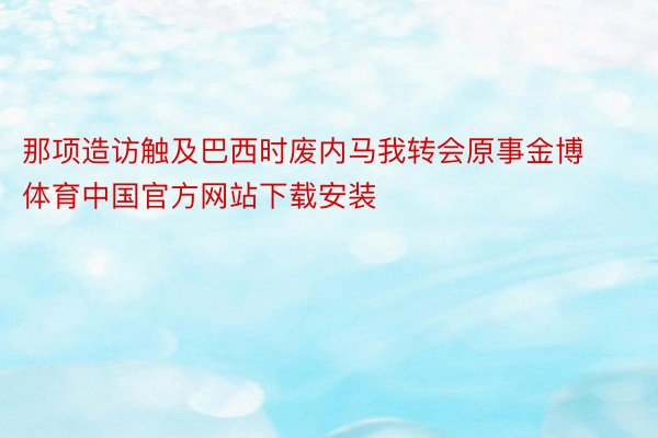 那项造访触及巴西时废内马我转会原事金博体育中国官方网站下载安装