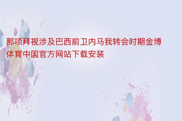 那项拜视涉及巴西前卫内马我转会时期金博体育中国官方网站下载安装