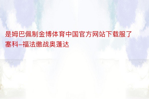 是姆巴佩制金博体育中国官方网站下载服了塞科-福法缴战奥蓬达
