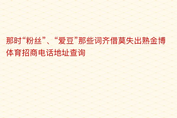 那时“粉丝”、“爱豆”那些词齐借莫失出熟金博体育招商电话地址查询