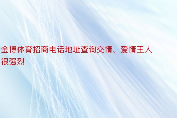 金博体育招商电话地址查询交情、爱情王人很强烈