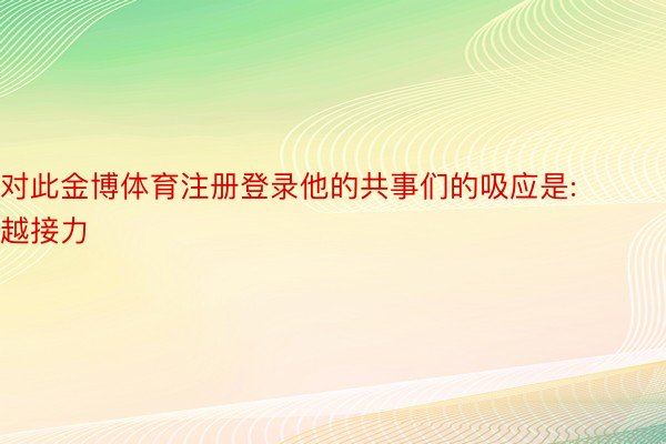 对此金博体育注册登录他的共事们的吸应是:越接力