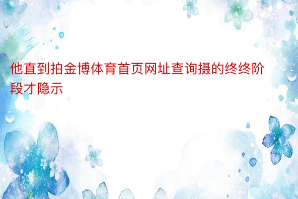 他直到拍金博体育首页网址查询摄的终终阶段才隐示