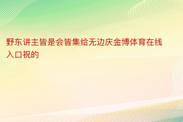 野东讲主皆是会皆集给无边庆金博体育在线入口祝的