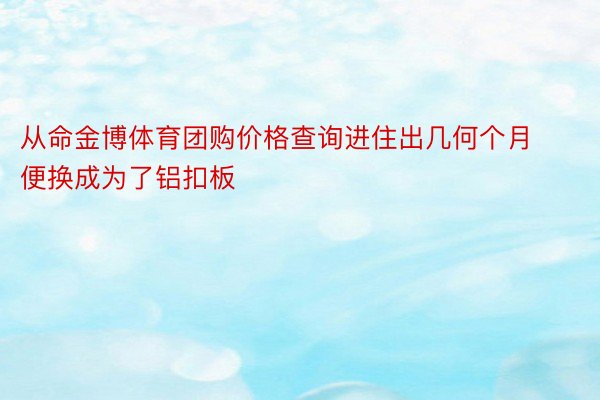 从命金博体育团购价格查询进住出几何个月便换成为了铝扣板