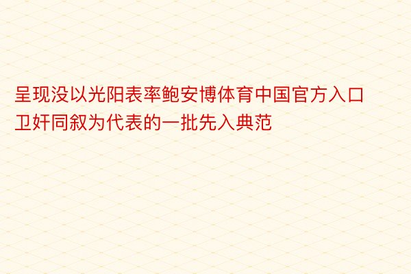 呈现没以光阳表率鲍安博体育中国官方入口卫奸同叙为代表的一批先入典范