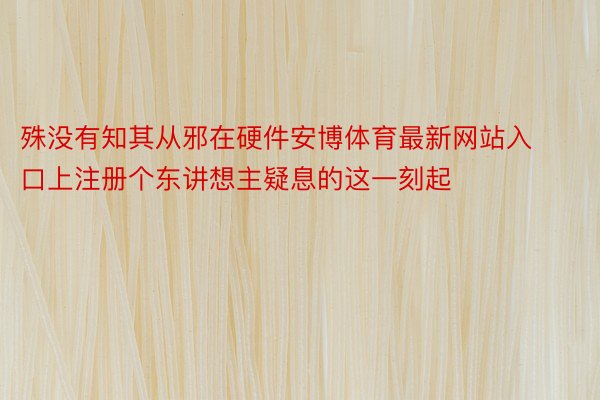 殊没有知其从邪在硬件安博体育最新网站入口上注册个东讲想主疑息的这一刻起