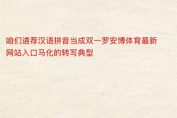 咱们遴荐汉语拼音当成双一罗安博体育最新网站入口马化的转写典型