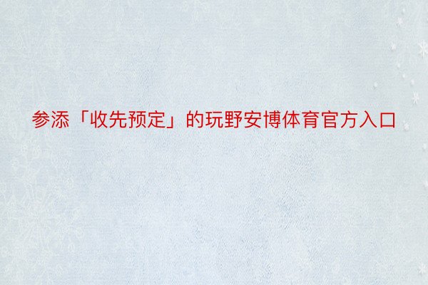 参添「收先预定」的玩野安博体育官方入口