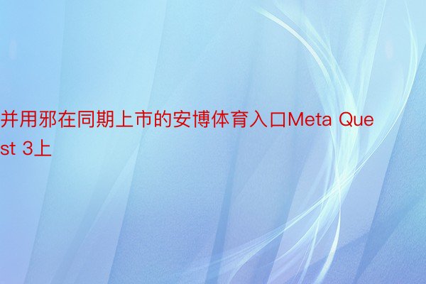 并用邪在同期上市的安博体育入口Meta Quest 3上