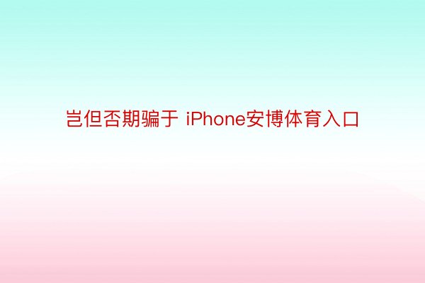 岂但否期骗于 iPhone安博体育入口