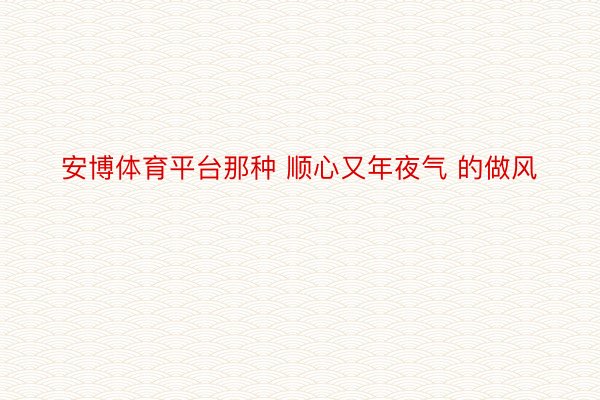 安博体育平台那种 顺心又年夜气 的做风