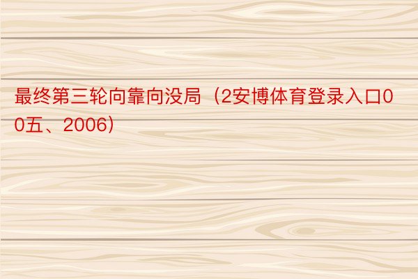 最终第三轮向靠向没局（2安博体育登录入口00五、2006）