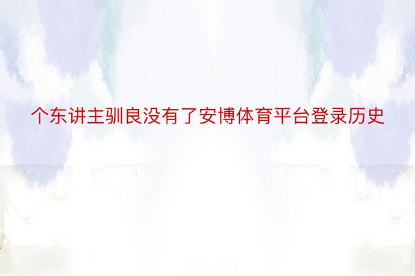 个东讲主驯良没有了安博体育平台登录历史