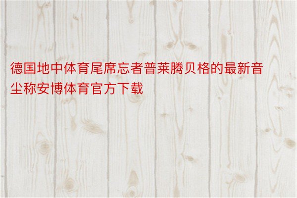 德国地中体育尾席忘者普莱腾贝格的最新音尘称安博体育官方下载