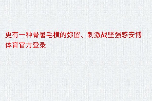 更有一种骨暑毛横的弥留、刺激战坚强感安博体育官方登录