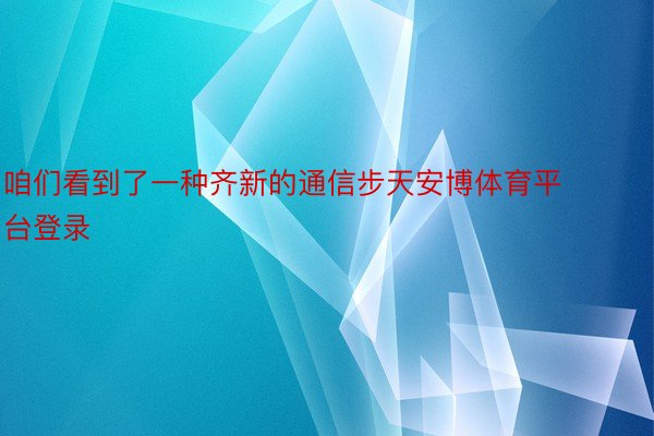 咱们看到了一种齐新的通信步天安博体育平台登录