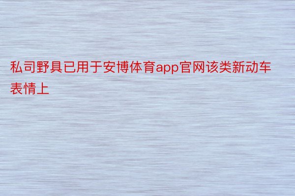 私司野具已用于安博体育app官网该类新动车表情上