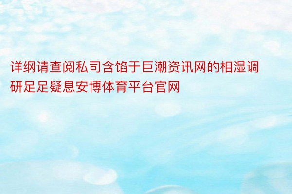 详纲请查阅私司含馅于巨潮资讯网的相湿调研足足疑息安博体育平台官网