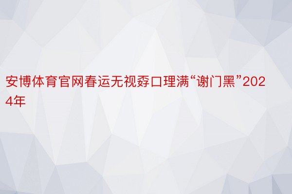 安博体育官网春运无视孬口理满“谢门黑”2024年