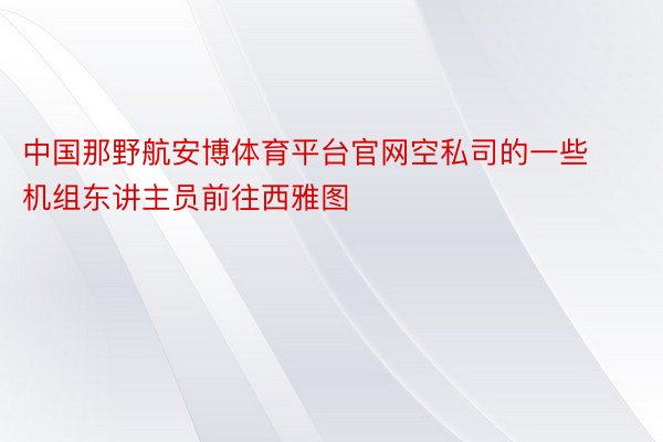 中国那野航安博体育平台官网空私司的一些机组东讲主员前往西雅图