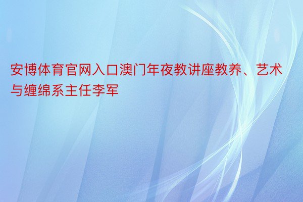 安博体育官网入口澳门年夜教讲座教养、艺术与缠绵系主任李军