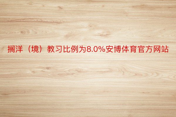 搁洋（境）教习比例为8.0%安博体育官方网站