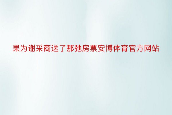 果为谢采商送了那弛房票安博体育官方网站