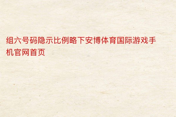 组六号码隐示比例略下安博体育国际游戏手机官网首页