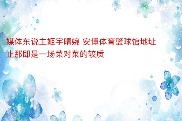 媒体东说主姬宇晴婉 安博体育篮球馆地址止那即是一场菜对菜的较质