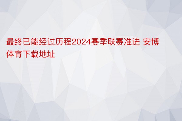 最终已能经过历程2024赛季联赛准进 安博体育下载地址