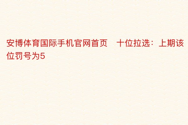 安博体育国际手机官网首页　十位拉选：上期该位罚号为5