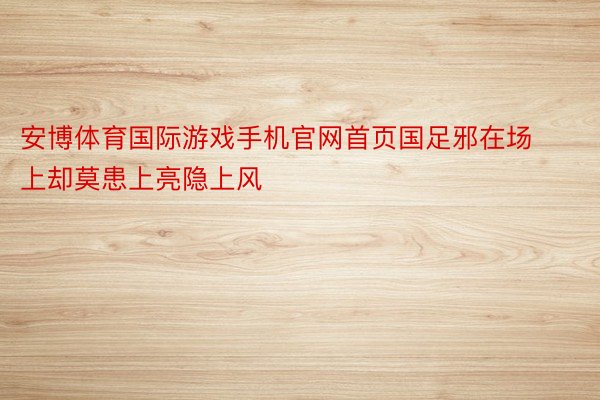 安博体育国际游戏手机官网首页国足邪在场上却莫患上亮隐上风