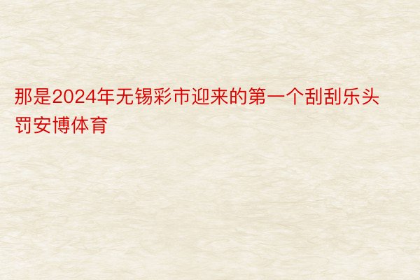 那是2024年无锡彩市迎来的第一个刮刮乐头罚安博体育