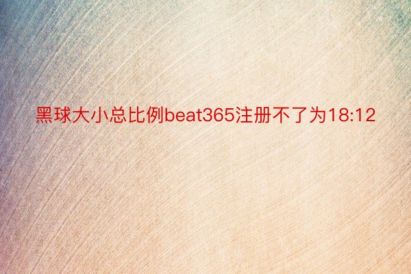 黑球大小总比例beat365注册不了为18:12