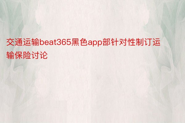 交通运输beat365黑色app部针对性制订运输保险讨论