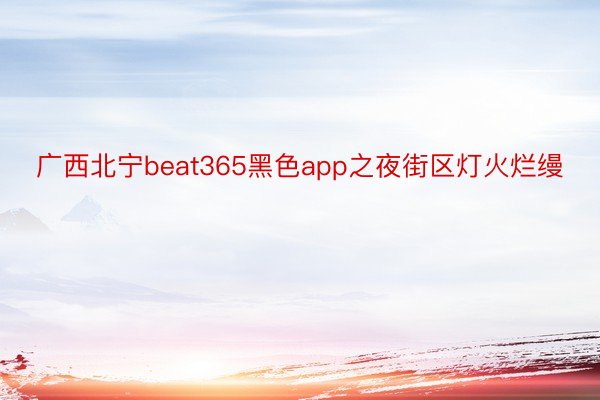 广西北宁beat365黑色app之夜街区灯火烂缦