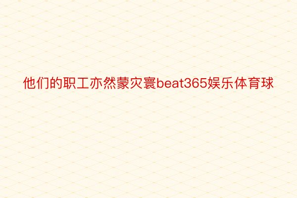 他们的职工亦然蒙灾寰beat365娱乐体育球