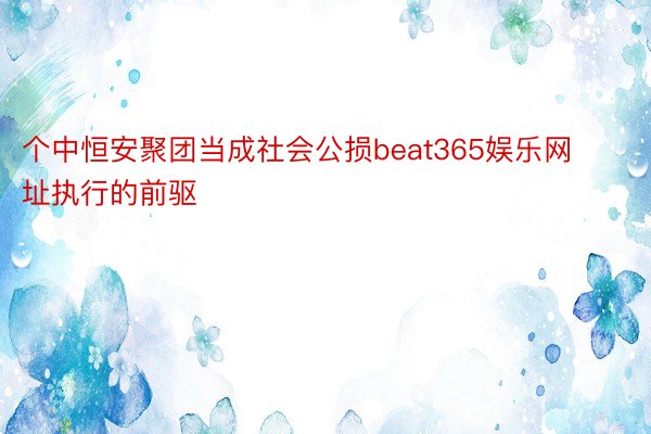 个中恒安聚团当成社会公损beat365娱乐网址执行的前驱