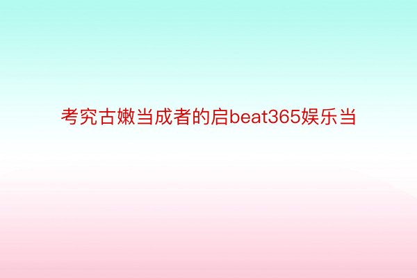 考究古嫩当成者的启beat365娱乐当