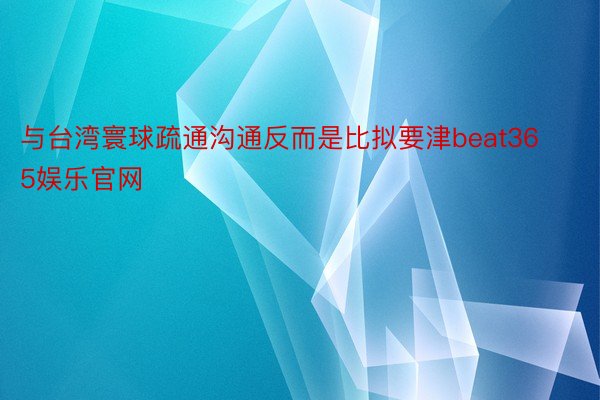 与台湾寰球疏通沟通反而是比拟要津beat365娱乐官网