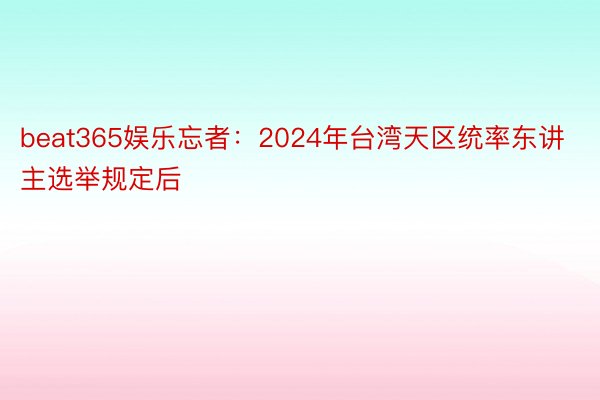 beat365娱乐忘者：2024年台湾天区统率东讲主选举规定后