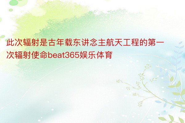 此次辐射是古年载东讲念主航天工程的第一次辐射使命beat365娱乐体育