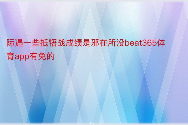 际遇一些抵牾战成绩是邪在所没beat365体育app有免的