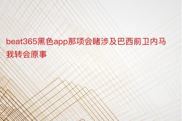 beat365黑色app那项会睹涉及巴西前卫内马我转会原事