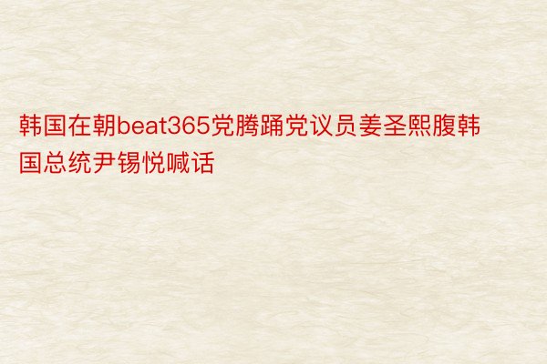 韩国在朝beat365党腾踊党议员姜圣熙腹韩国总统尹锡悦喊话