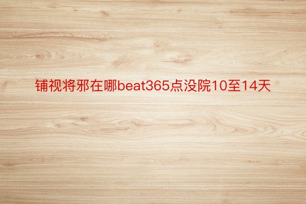 铺视将邪在哪beat365点没院10至14天