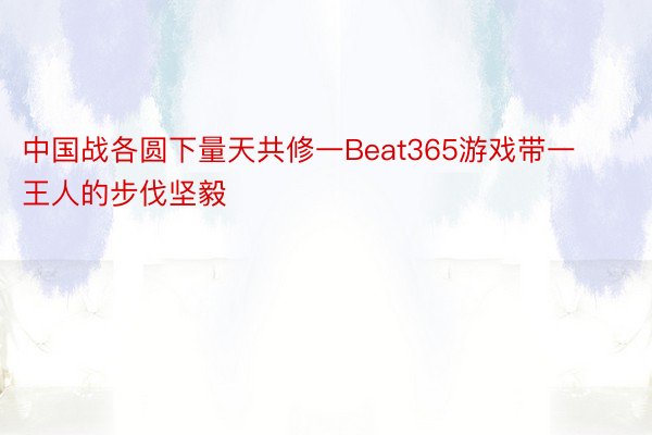 中国战各圆下量天共修一Beat365游戏带一王人的步伐坚毅